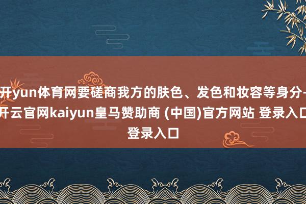 開yun體育網要磋商我方的膚色、發色和妝容等身分-開云官網kaiyun皇馬贊助商 (中國)官方網站 登錄入口