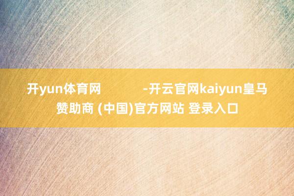 開yun體育網            -開云官網kaiyun皇馬贊助商 (中國)官方網站 登錄入口