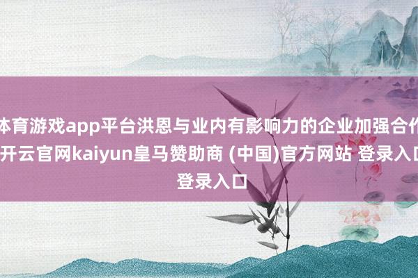 體育游戲app平臺洪恩與業(yè)內有影響力的企業(yè)加強合作-開云官網kaiyun皇馬贊助商 (中國)官方網站 登錄入口