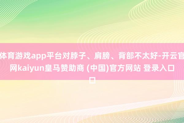 體育游戲app平臺對脖子、肩膀、背部不太好-開云官網kaiyun皇馬贊助商 (中國)官方網站 登錄入口
