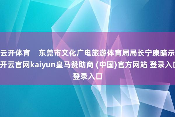 云開體育    東莞市文化廣電旅游體育局局長寧康暗示-開云官網(wǎng)kaiyun皇馬贊助商 (中國)官方網(wǎng)站 登錄入口