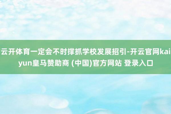 云開體育一定會不時撐抓學校發展招引-開云官網kaiyun皇馬贊助商 (中國)官方網站 登錄入口