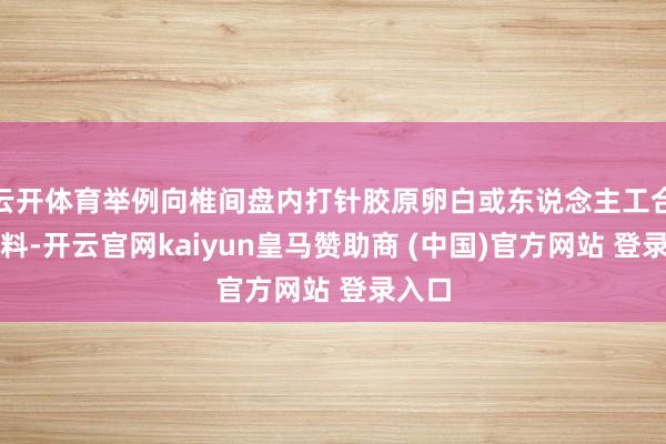 云開體育舉例向椎間盤內打針膠原卵白或東說念主工合成材料-開云官網kaiyun皇馬贊助商 (中國)官方網站 登錄入口