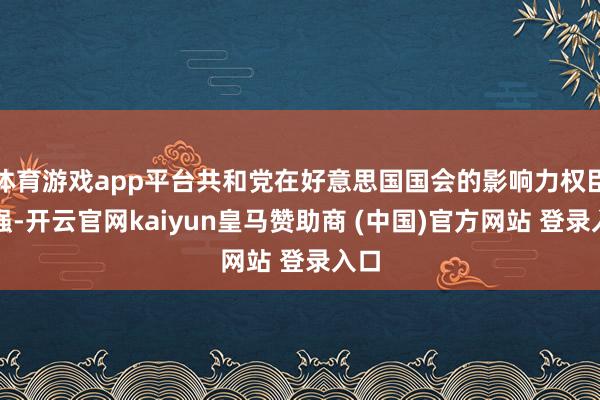 體育游戲app平臺共和黨在好意思國國會的影響力權臣增強-開云官網kaiyun皇馬贊助商 (中國)官方網站 登錄入口