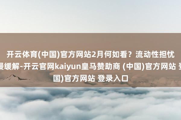 開云體育(中國)官方網站　　2月何如看？流動性擔憂有望慢慢緩解-開云官網kaiyun皇馬贊助商 (中國)官方網站 登錄入口