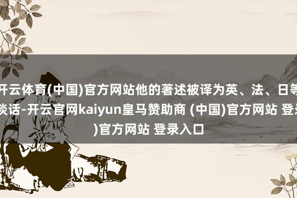 開云體育(中國)官方網站他的著述被譯為英、法、日等12種談話-開云官網kaiyun皇馬贊助商 (中國)官方網站 登錄入口