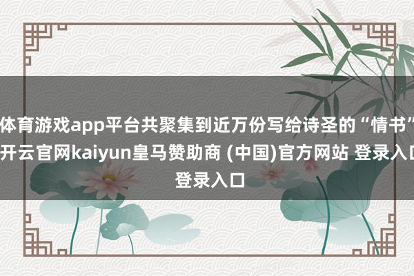 體育游戲app平臺共聚集到近萬份寫給詩圣的“情書”-開云官網kaiyun皇馬贊助商 (中國)官方網站 登錄入口
