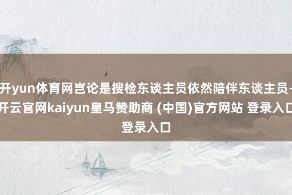 開yun體育網豈論是搜檢東談主員依然陪伴東談主員-開云官網kaiyun皇馬贊助商 (中國)官方網站 登錄入口