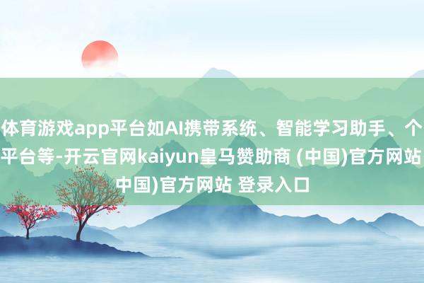 體育游戲app平臺(tái)如AI攜帶系統(tǒng)、智能學(xué)習(xí)助手、個(gè)性化學(xué)習(xí)平臺(tái)等-開云官網(wǎng)kaiyun皇馬贊助商 (中國)官方網(wǎng)站 登錄入口