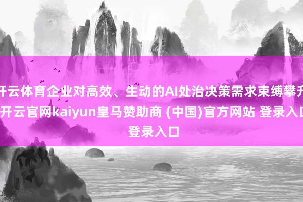 開云體育企業對高效、生動的AI處治決策需求束縛攀升-開云官網kaiyun皇馬贊助商 (中國)官方網站 登錄入口