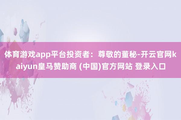 體育游戲app平臺　　投資者：尊敬的董秘-開云官網kaiyun皇馬贊助商 (中國)官方網站 登錄入口