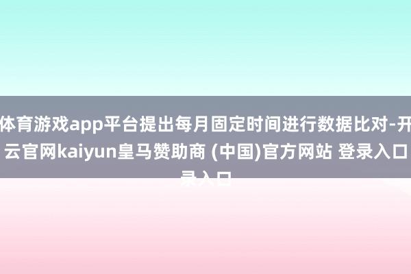 體育游戲app平臺提出每月固定時間進行數據比對-開云官網kaiyun皇馬贊助商 (中國)官方網站 登錄入口