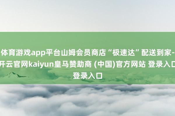 體育游戲app平臺山姆會員商店“極速達”配送到家-開云官網kaiyun皇馬贊助商 (中國)官方網站 登錄入口