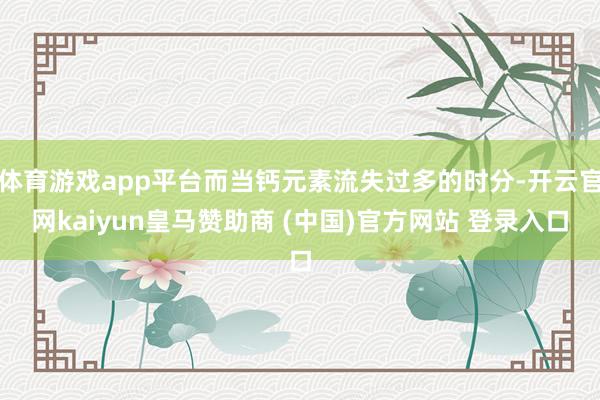 體育游戲app平臺而當鈣元素流失過多的時分-開云官網kaiyun皇馬贊助商 (中國)官方網站 登錄入口