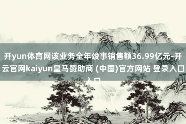 開yun體育網該業務全年竣事銷售額36.99億元-開云官網kaiyun皇馬贊助商 (中國)官方網站 登錄入口
