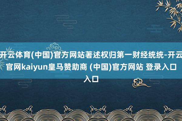 開云體育(中國)官方網站著述權歸第一財經統統-開云官網kaiyun皇馬贊助商 (中國)官方網站 登錄入口