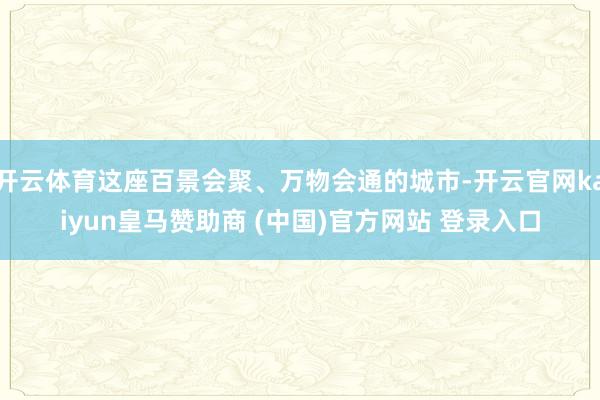 開云體育這座百景會聚、萬物會通的城市-開云官網kaiyun皇馬贊助商 (中國)官方網站 登錄入口