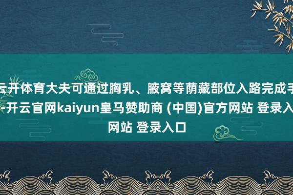 云開體育大夫可通過胸乳、腋窩等蔭藏部位入路完成手術(shù)-開云官網(wǎng)kaiyun皇馬贊助商 (中國)官方網(wǎng)站 登錄入口