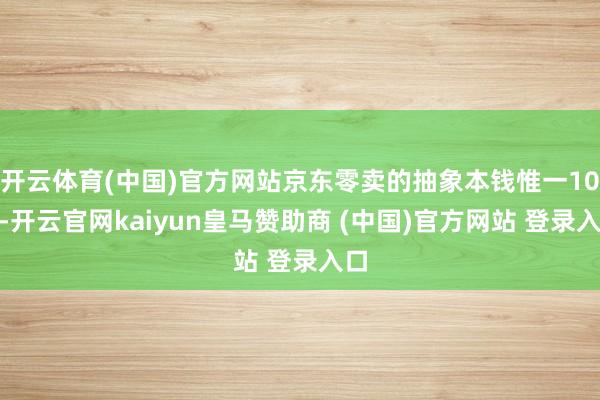 開云體育(中國)官方網站京東零賣的抽象本錢惟一10%-開云官網kaiyun皇馬贊助商 (中國)官方網站 登錄入口