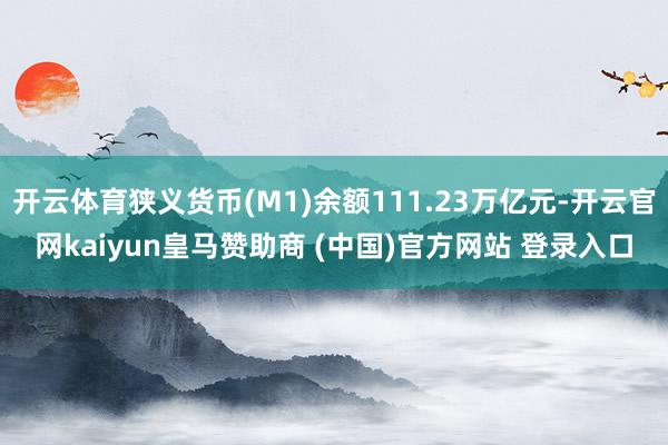 開云體育狹義貨幣(M1)余額111.23萬億元-開云官網(wǎng)kaiyun皇馬贊助商 (中國)官方網(wǎng)站 登錄入口