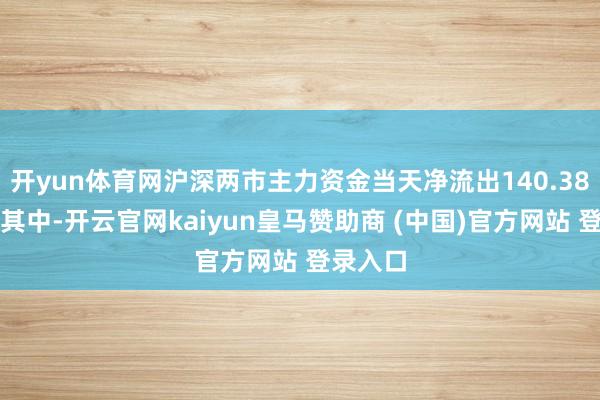 開yun體育網滬深兩市主力資金當天凈流出140.38億元；其中-開云官網kaiyun皇馬贊助商 (中國)官方網站 登錄入口