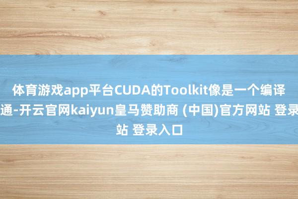 體育游戲app平臺CUDA的Toolkit像是一個編譯器相通-開云官網(wǎng)kaiyun皇馬贊助商 (中國)官方網(wǎng)站 登錄入口