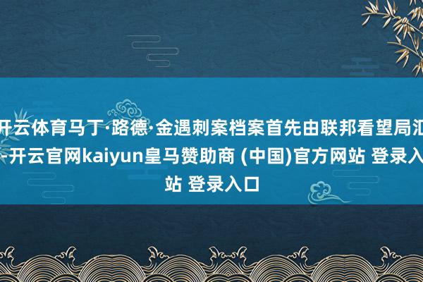 開云體育馬丁·路德·金遇刺案檔案首先由聯邦看望局匯總-開云官網kaiyun皇馬贊助商 (中國)官方網站 登錄入口