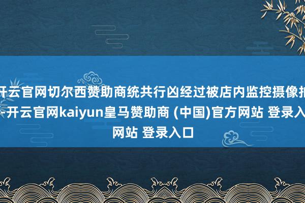 開云官網(wǎng)切爾西贊助商統(tǒng)共行兇經(jīng)過(guò)被店內(nèi)監(jiān)控?cái)z像拍下-開云官網(wǎng)kaiyun皇馬贊助商 (中國(guó))官方網(wǎng)站 登錄入口