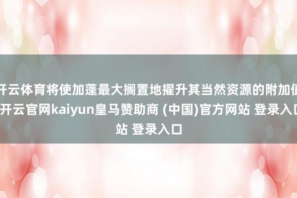 開云體育將使加蓬最大擱置地擢升其當(dāng)然資源的附加值-開云官網(wǎng)kaiyun皇馬贊助商 (中國)官方網(wǎng)站 登錄入口