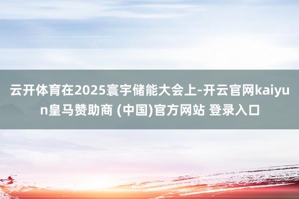 云開體育在2025寰宇儲能大會上-開云官網(wǎng)kaiyun皇馬贊助商 (中國)官方網(wǎng)站 登錄入口