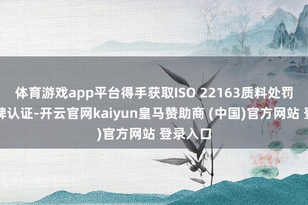 體育游戲app平臺得手獲取ISO 22163質料處罰體系銀牌認證-開云官網kaiyun皇馬贊助商 (中國)官方網站 登錄入口