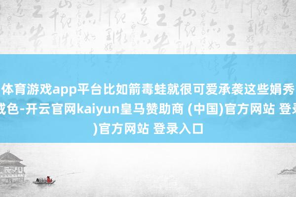 體育游戲app平臺比如箭毒蛙就很可愛承襲這些娟秀的警戒色-開云官網(wǎng)kaiyun皇馬贊助商 (中國)官方網(wǎng)站 登錄入口