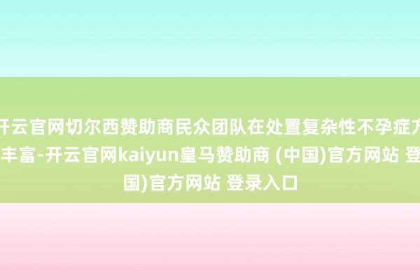 開云官網切爾西贊助商民眾團隊在處置復雜性不孕癥方面素質豐富-開云官網kaiyun皇馬贊助商 (中國)官方網站 登錄入口
