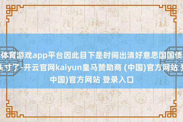 體育游戲app平臺因此目下是時間出清好意思國國債的多頭頭寸了-開云官網kaiyun皇馬贊助商 (中國)官方網站 登錄入口